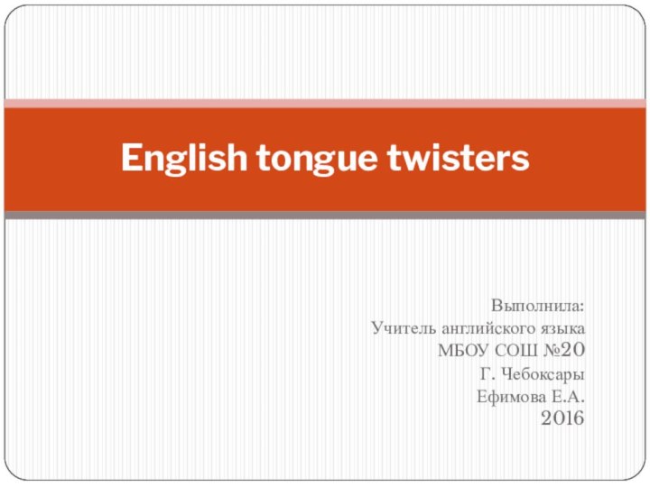 Выполнила:Учитель английского языкаМБОУ СОШ №20Г. ЧебоксарыЕфимова Е.А.2016English tongue twisters