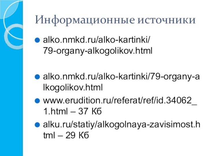 Информационные источникиalko.nmkd.ru/alko-kartinki/ 79-organy-alkogolikov.htmlalko.nmkd.ru/alko-kartinki/79-organy-alkogolikov.html www.erudition.ru/referat/ref/id.34062_1.html – 37 Кб alku.ru/statiy/alkogolnaya-zavisimost.html – 29 Кб