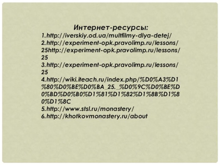 Интернет-ресурсы: 1.http://iverskiy.od.ua/multfilmy-dlya-detej/2.http://experiment-opk.pravolimp.ru/lessons/25http://experiment-opk.pravolimp.ru/lessons/25 3.http://experiment-opk.pravolimp.ru/lessons/254.http://wiki.iteach.ru/index.php/%D0%A3%D1%80%D0%BE%D0%BA_25._%D0%9C%D0%BE%D0%BD%D0%B0%D1%81%D1%82%D1%8B%D1%80%D1%8C5.http://www.stsl.ru/monastery/6.http://khotkovmonastery.ru/about