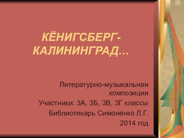 КЁНИГСБЕРГ-КАЛИНИНГРАД…Литературно-музыкальная композицияУчастники: 3А, 3Б, 3В, 3Г классыБиблиотекарь Симоненко Л.Г.2014 год