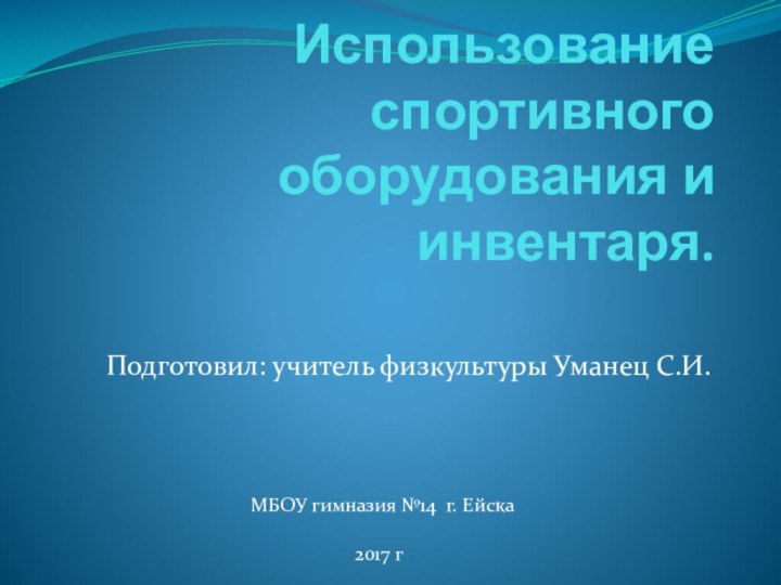 Использование спортивного оборудования и инвентаря.Подготовил: учитель физкультуры Уманец С.И. 2017 гМБОУ гимназия №14 г. Ейска