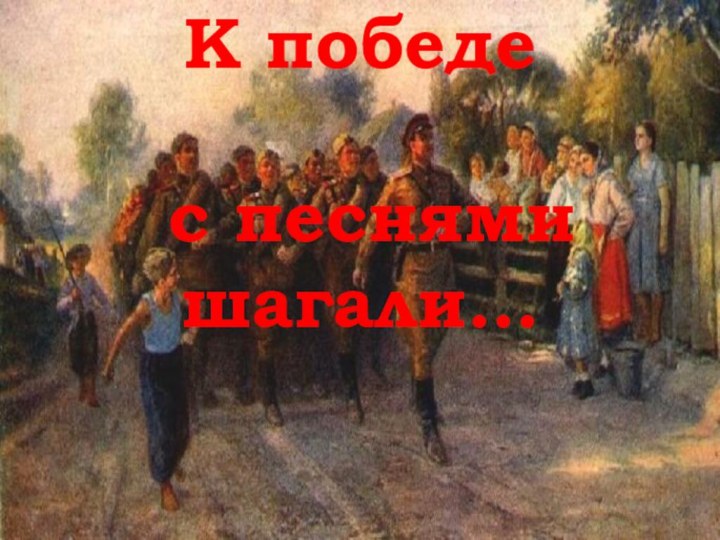 К победе   с песнями шагали…