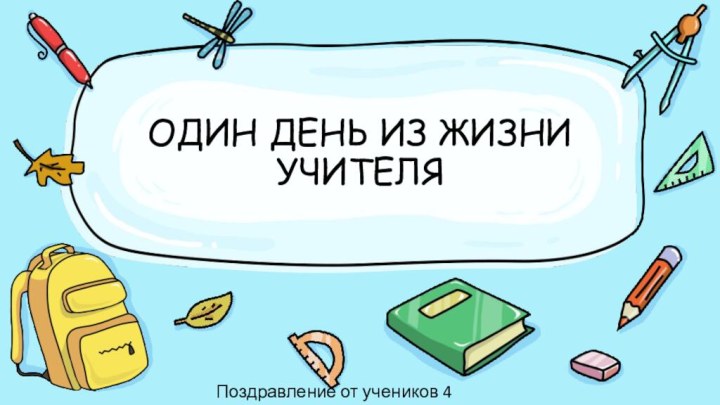 ОДИН ДЕНЬ ИЗ ЖИЗНИ УЧИТЕЛЯ Поздравление от учеников 4 класса