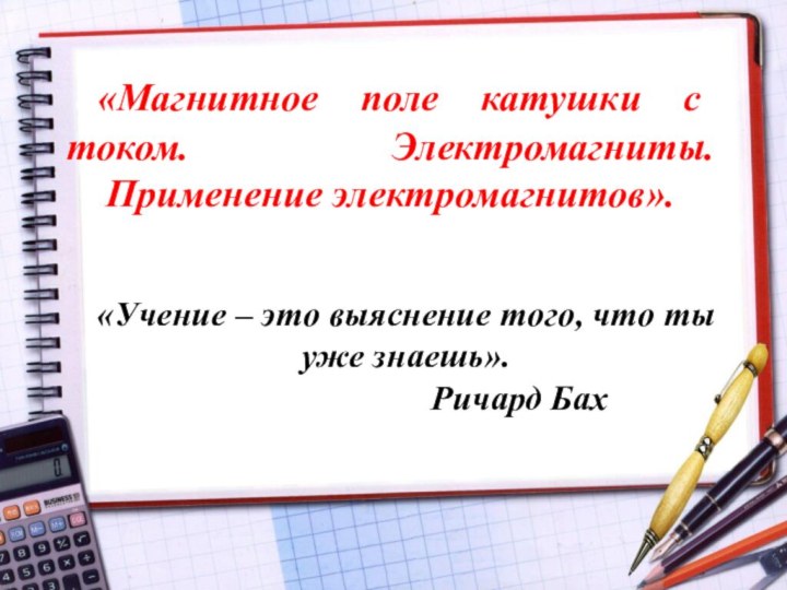 «Магнитное поле катушки с током. Электромагниты.    Применение электромагнитов».«Учение