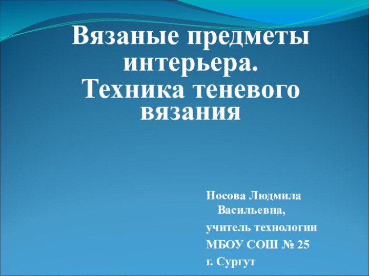 Носова Людмила Васильевна,учитель технологииМБОУ СОШ № 25г. СургутВязаные предметы интерьера.Техника теневого вязания