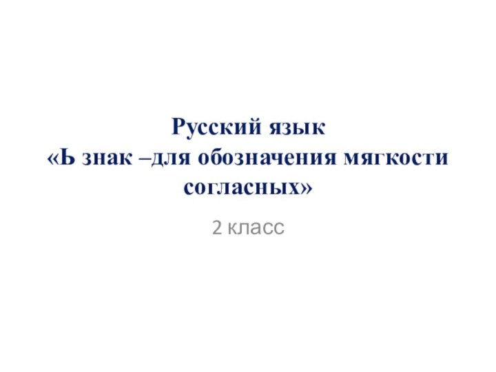 Русский язык «Ь знак –для обозначения мягкости согласных»2 класс