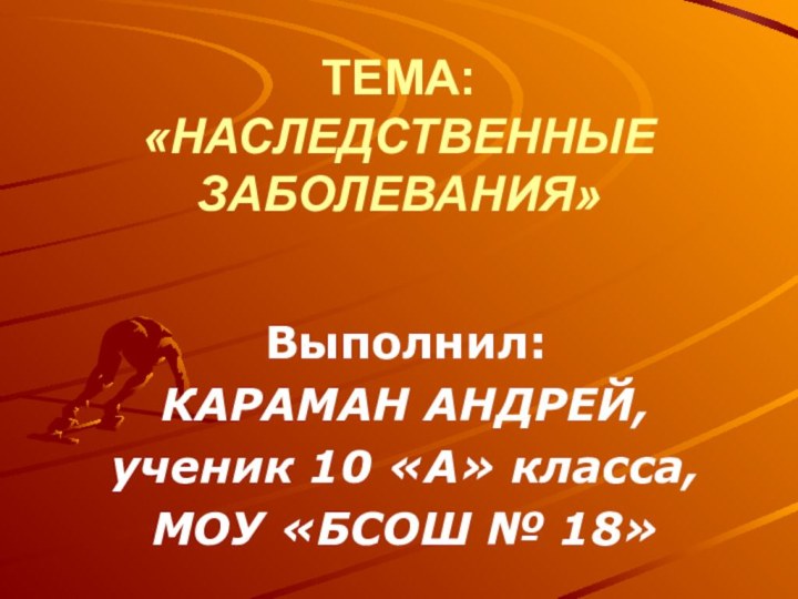 ТЕМА: «НАСЛЕДСТВЕННЫЕ ЗАБОЛЕВАНИЯ»Выполнил: КАРАМАН АНДРЕЙ, ученик 10 «А» класса, МОУ «БСОШ № 18»