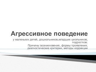 Агрессивное поведение у маленьких детей, дошкольников, младших школьников, подростков. Причины возникновения, формы проявления, диагностические критерии, методы коррекции