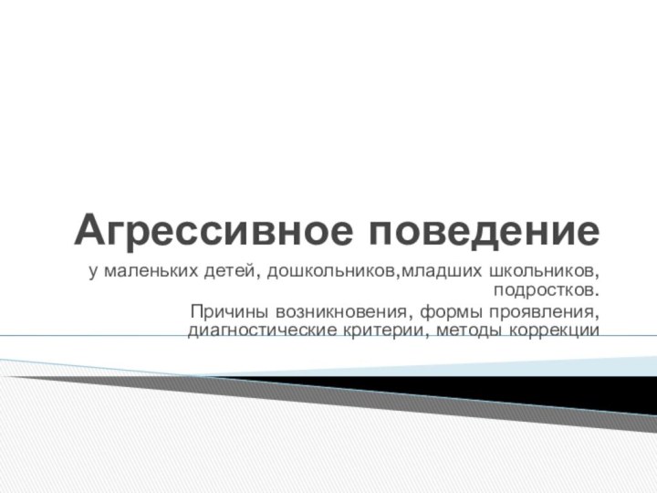 Агрессивное поведение у маленьких детей, дошкольников,младших школьников, подростков.Причины возникновения, формы проявления, диагностические критерии, методы коррекции