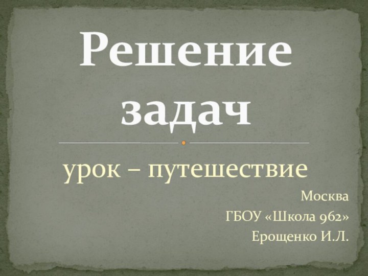 урок – путешествиеМоскваГБОУ «Школа 962»Ерощенко И.Л.Решение задач