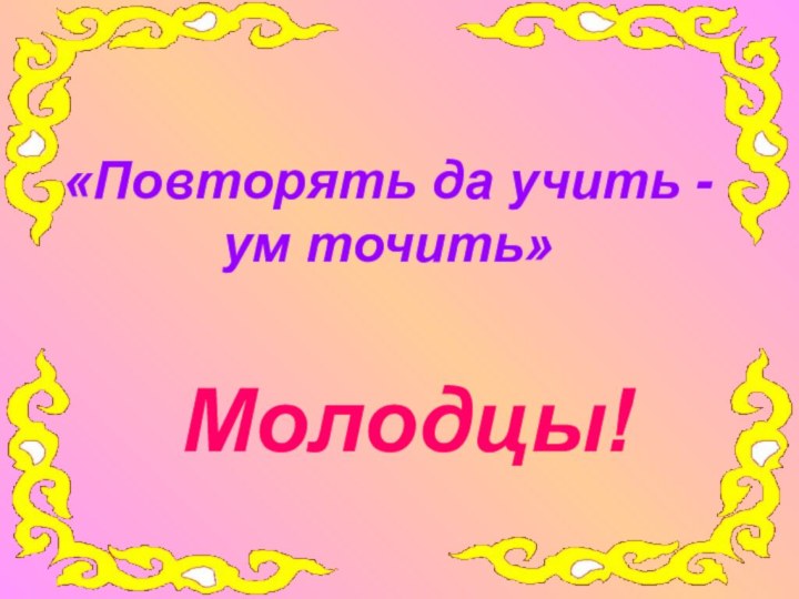 «Повторять да учить -      ум точить» Молодцы!