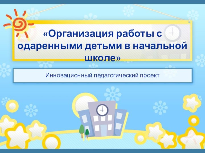 «Организация работы с одаренными детьми в начальной школе»Инновационный педагогический проект