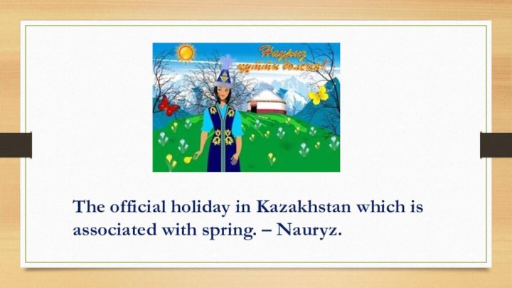 The official holiday in Kazakhstan which is associated with spring. – Nauryz.