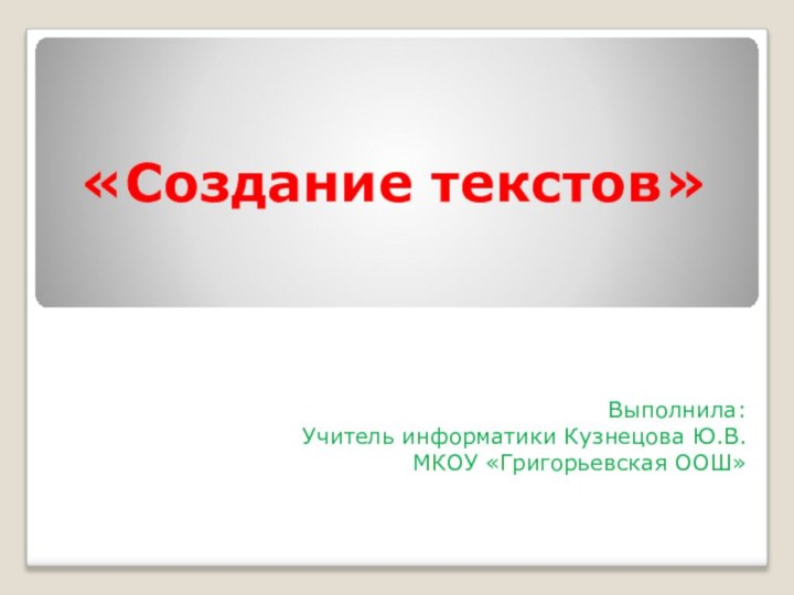 «Создание текстов»Выполнила:Учитель информатики Кузнецова Ю.В.МКОУ «Григорьевская ООШ»