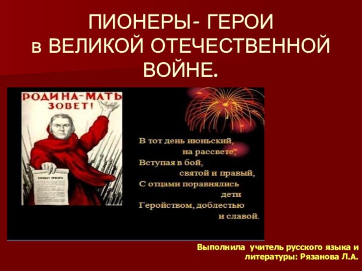 ПИОНЕРЫ- ГЕРОИ в ВЕЛИКОЙ ОТЕЧЕСТВЕННОЙ ВОЙНЕ. Выполнила учитель русского языка и литературы: Рязанова Л.А.