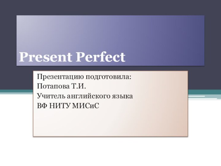 Present PerfectПрезентацию подготовила:Потапова Т.И.Учитель английского языкаВФ НИТУ МИСиС