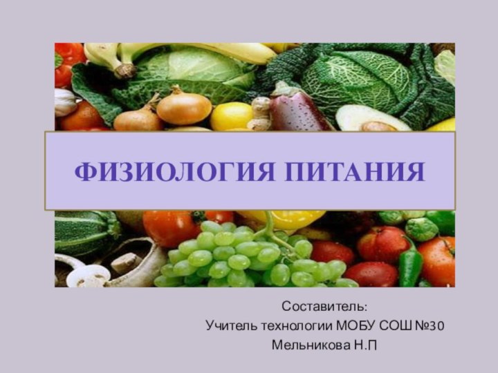 Составитель:Учитель технологии МОБУ СОШ №30Мельникова Н.ПФИЗИОЛОГИЯ ПИТАНИЯ