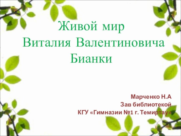 Марченко Н.АЗав библиотекойКГУ «Гимназии №1 г. Темиртау»Живой мир Виталия Валентиновича Бианки