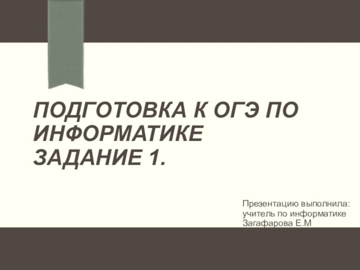 Подготовка к ОГЭ по информатике Задание 1.Презентацию выполнила:учитель по информатикеЗагафарова Е.М