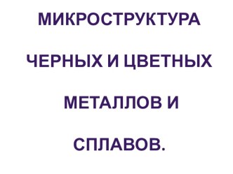 Презентация по дисциплине Материаловедение на тему: Микроструктура черных и цветных металлов и сплавов.