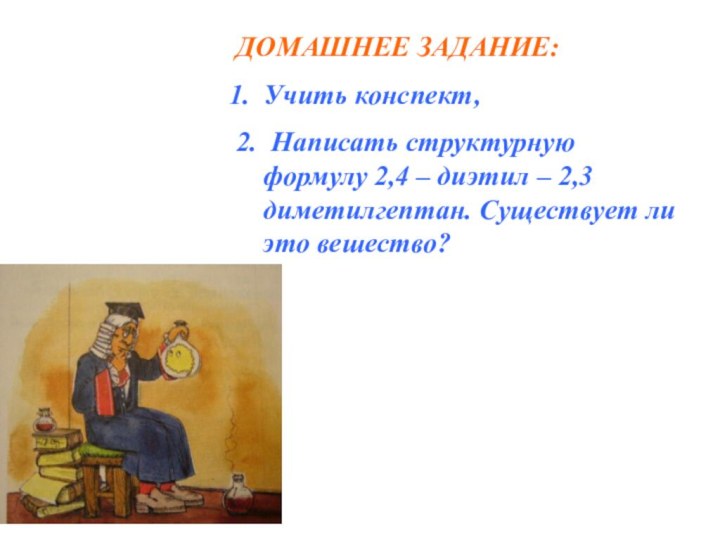 ДОМАШНЕЕ ЗАДАНИЕ:Учить конспект,2. Написать структурную формулу 2,4 – диэтил – 2,3диметилгептан. Существует ли это вешество?