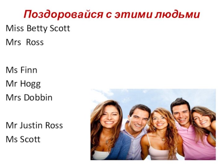 Поздоровайся с этими людьмиMiss Betty ScottMrs RossMs FinnMr HoggMrs DobbinMr Justin RossMs Scott