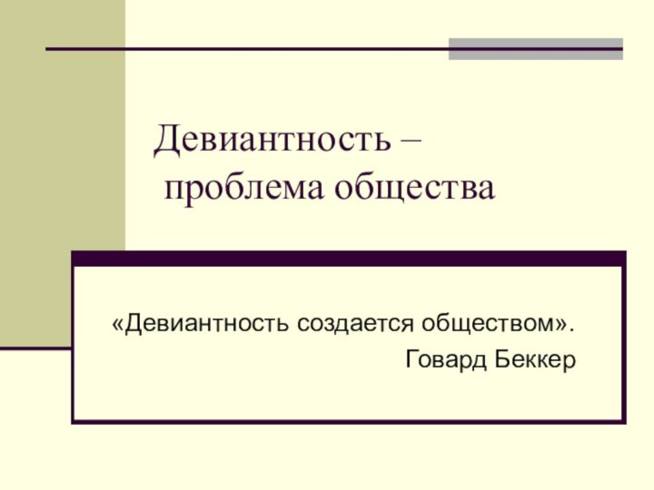 Девиантность –  проблема общества«Девиантность создается обществом».