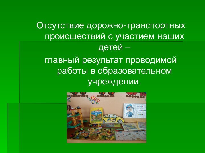 Отсутствие дорожно-транспортных происшествий с участием наших детей – главный результат проводимой работы в образовательном учреждении.