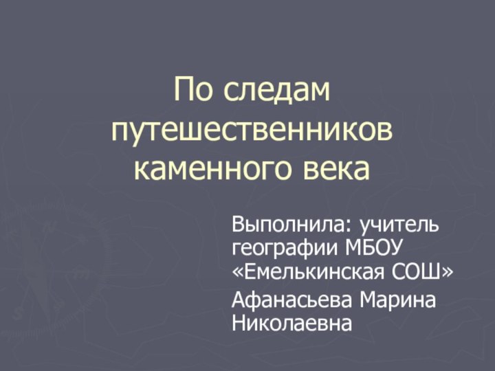 По следам путешественников каменного векаВыполнила: учитель географии МБОУ «Емелькинская СОШ»Афанасьева Марина Николаевна