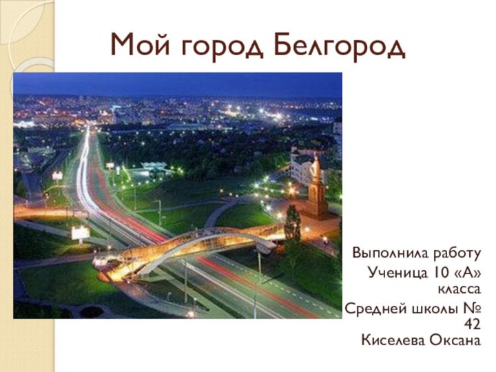 Мой город Белгород Выполнила работуУченица 10 «А» класса Средней школы № 42  Киселева Оксана