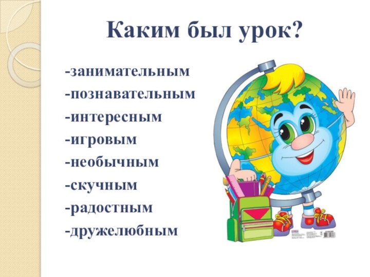 Каким был урок? -занимательным-познавательным-интересным-игровым-необычным-скучным-радостным-дружелюбным