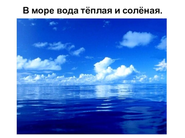 В море вода тёплая и солёная.