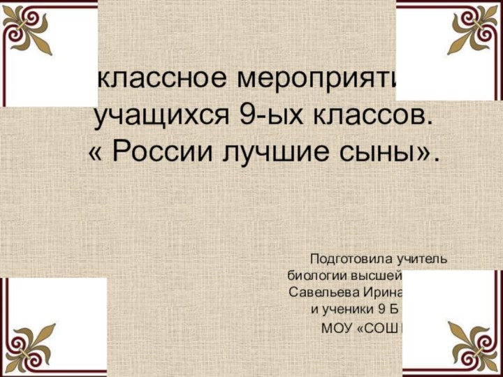 Внеклассное мероприятие для учащихся 9-ых классов. « России лучшие сыны».Подготовила учитель биологии