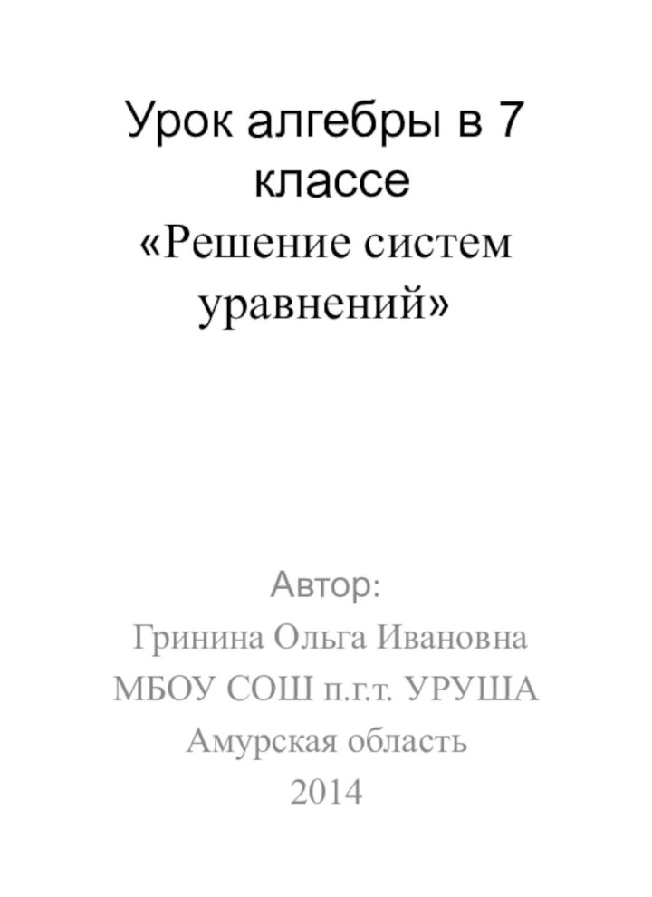 Урок алгебры в 7  классе «Решение систем уравнений»Автор: Гринина Ольга ИвановнаМБОУ СОШ п.г.т. УРУШААмурская область2014