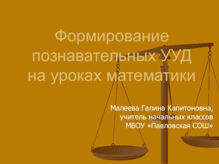 Формирование познавательных УУД на уроках математикиМалеева Галина Капитоновна,учитель начальных классов МБОУ «Павловская СОШ»