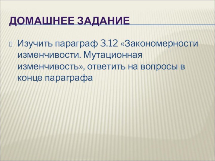 ДОМАШНЕЕ ЗАДАНИЕИзучить параграф 3.12 «Закономерности изменчивости. Мутационная изменчивость», ответить на вопросы в конце параграфа