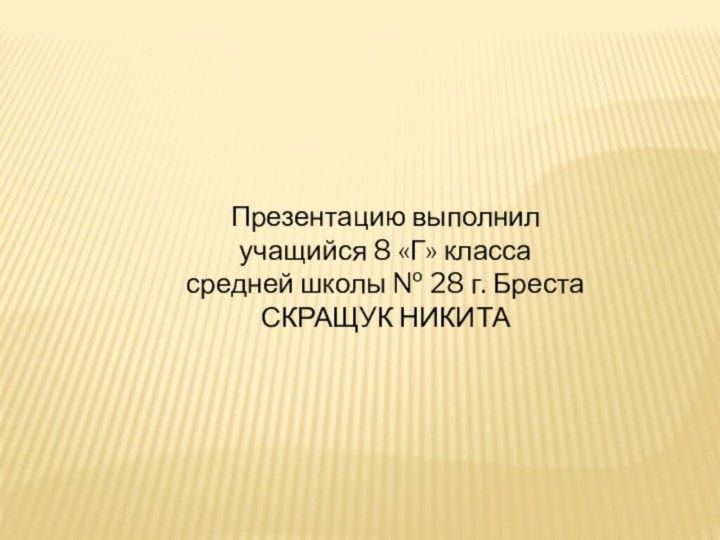 Презентацию выполнил учащийся 8 «Г» класса средней школы № 28 г. Бреста СКРАЩУК НИКИТА