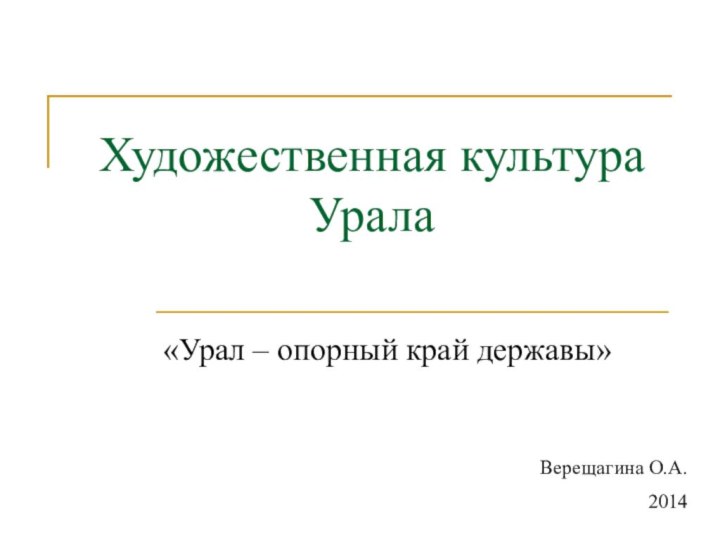 Художественная культура Урала«Урал – опорный край державы»Верещагина О.А.2014