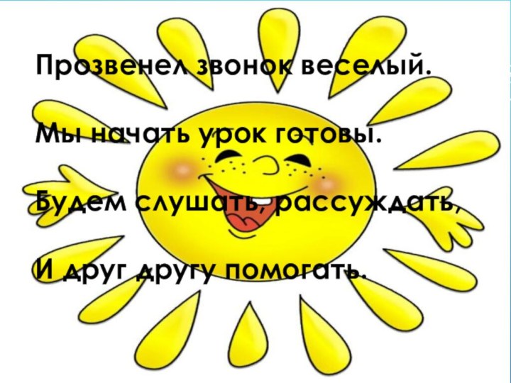 Прозвенел звонок веселый.Мы начать урок готовы.Будем слушать, рассуждать,И друг другу помогать.