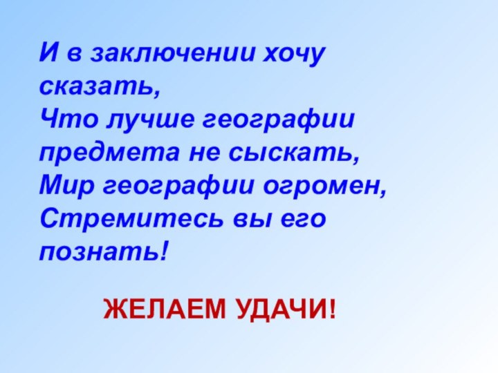 И в заключении хочу сказать,Что лучше географии предмета не сыскать,Мир географии огромен,Стремитесь вы его познать!ЖЕЛАЕМ УДАЧИ!