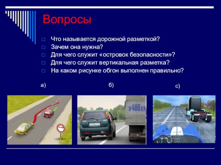 ВопросыЧто называется дорожной разметкой?Зачем она нужна?Для чего служит «островок безопасности»?Для чего служит