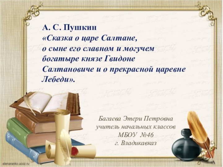 Багаева Этери Петровнаучитель начальных классовМБОУ №46г. ВладикавказА. С. Пушкин  «Сказка о