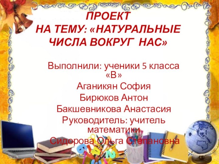 ПРОЕКТ НА ТЕМУ: «НАТУРАЛЬНЫЕ ЧИСЛА ВОКРУГ НАС» Выполнили: ученики 5 класса «В»Аганикян