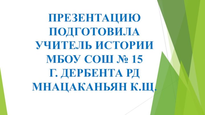 ПРЕЗЕНТАЦИЮ ПОДГОТОВИЛА УЧИТЕЛЬ ИСТОРИИ МБОУ СОШ № 15 Г. ДЕРБЕНТА РД МНАЦАКАНЬЯН К.Щ.