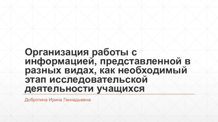 Организация работы с информацией, представленной в разных видах, как необходимый этап исследовательской деятельности учащихсяДобротина Ирина Геннадьевна