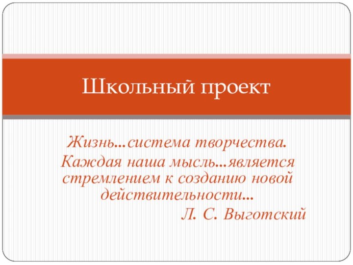 Жизнь…система творчества. Каждая наша мысль…является стремлением к созданию новой действительности…Л. С. ВыготскийШкольный проект