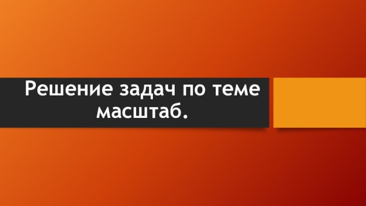 Решение задач по теме масштаб.