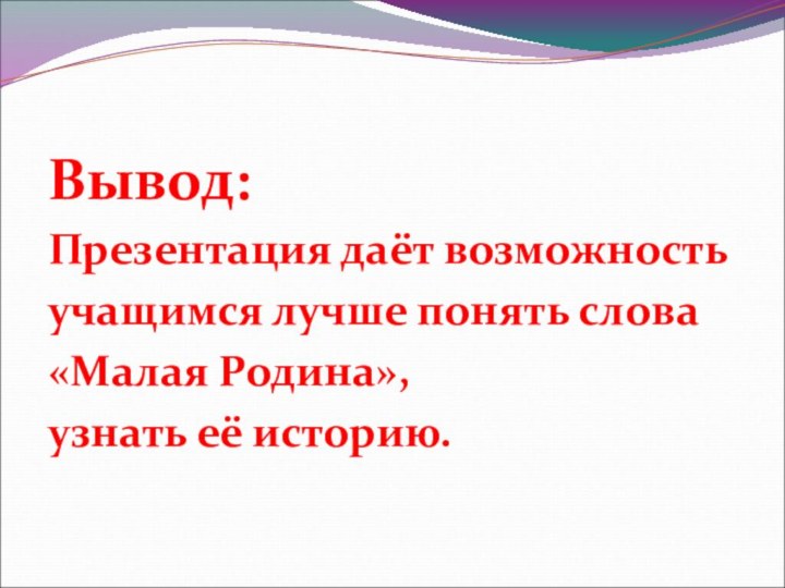 Вывод:Презентация даёт возможностьучащимся лучше понять слова «Малая Родина», узнать её историю.