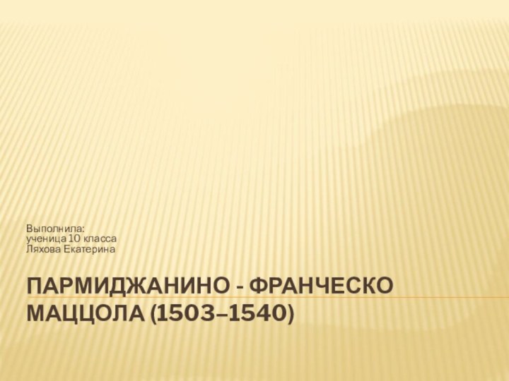 Пармиджанино - Франческо Маццола (1503–1540) Выполнила: ученица 10 класса Ляхова Екатерина