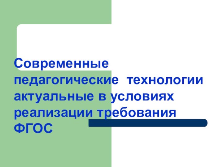 Современные педагогические технологии актуальные в условиях реализации требования ФГОС